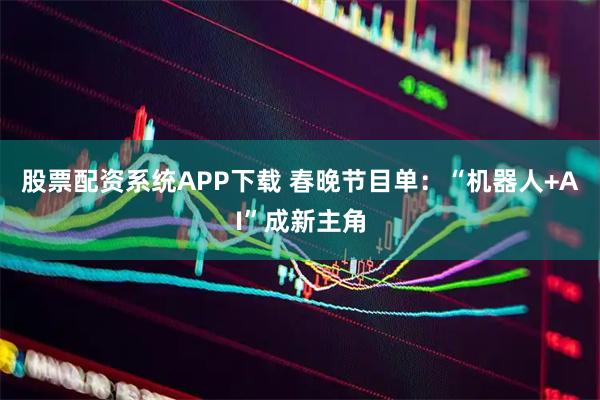 股票配资系统APP下载 春晚节目单：“机器人+AI”成新主角