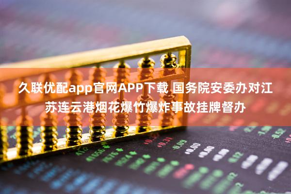 久联优配app官网APP下载 国务院安委办对江苏连云港烟花爆竹爆炸事故挂牌督办