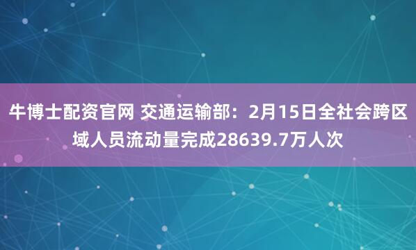 牛博士配资官网 交通运输部：2月15日全社会跨区域人员流动量完成28639.7万人次