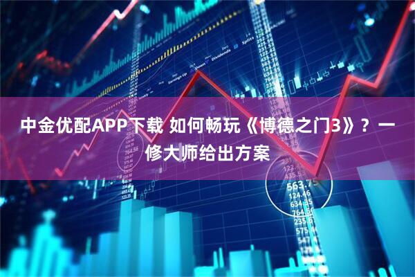 中金优配APP下载 如何畅玩《博德之门3》?一修大师给出方案