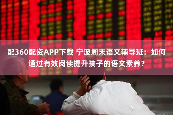 配360配资APP下载 宁波周末语文辅导班:如何通过有效阅读提升孩子的语文素养?