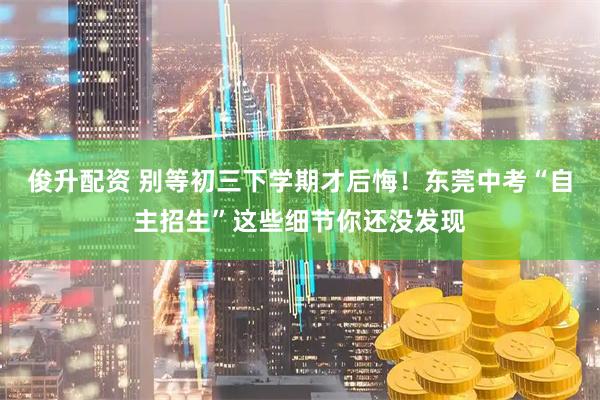 俊升配资 别等初三下学期才后悔!东莞中考“自主招生”这些细节你还没发现