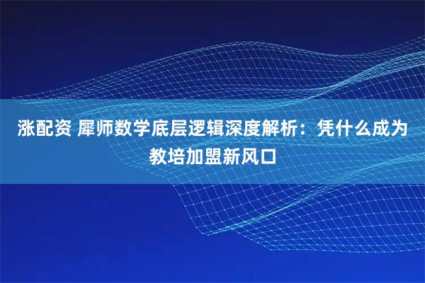 涨配资 犀师数学底层逻辑深度解析:凭什么成为教培加盟新风口