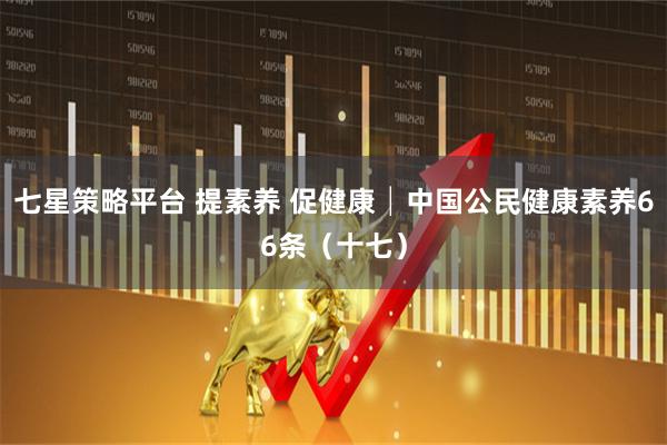 七星策略平台 提素养 促健康│中国公民健康素养66条(十七)