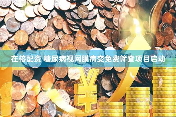 在榕配资 糖尿病视网膜病变免费筛查项目启动