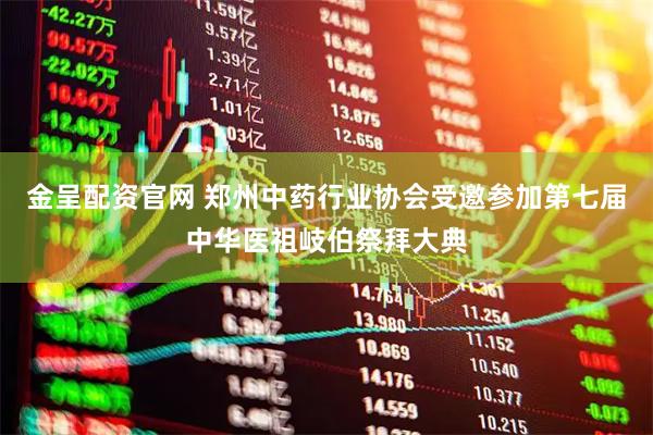 金呈配资官网 郑州中药行业协会受邀参加第七届中华医祖岐伯祭拜大典