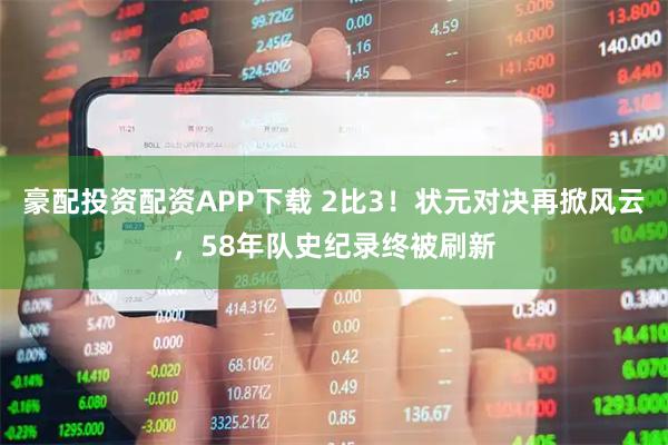 豪配投资配资APP下载 2比3！状元对决再掀风云，58年队史纪录终被刷新