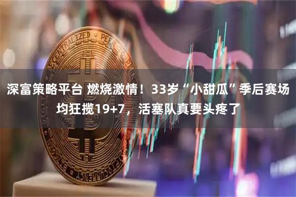 深富策略平台 燃烧激情！33岁“小甜瓜”季后赛场均狂揽19+7，活塞队真要头疼了