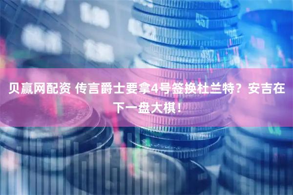 贝赢网配资 传言爵士要拿4号签换杜兰特？安吉在下一盘大棋！