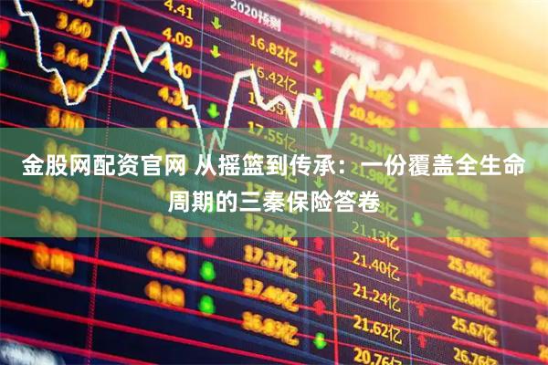 金股网配资官网 从摇篮到传承:一份覆盖全生命周期的三秦保险答卷